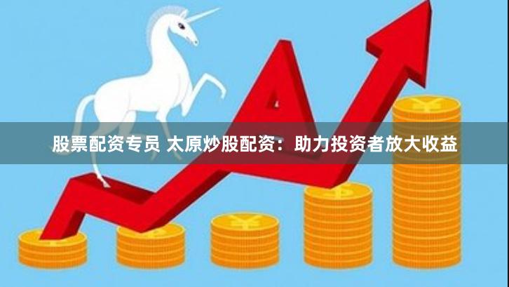 股票配资专员 太原炒股配资:助力投资者放大收益