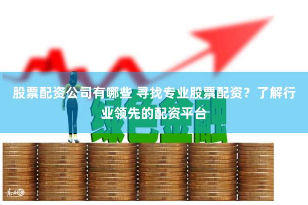 股票配资公司有哪些 寻找专业股票配资?了解行业领先的配资平台