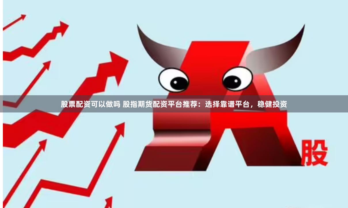 股票配资可以做吗 股指期货配资平台推荐:选择靠谱平台,稳健投资