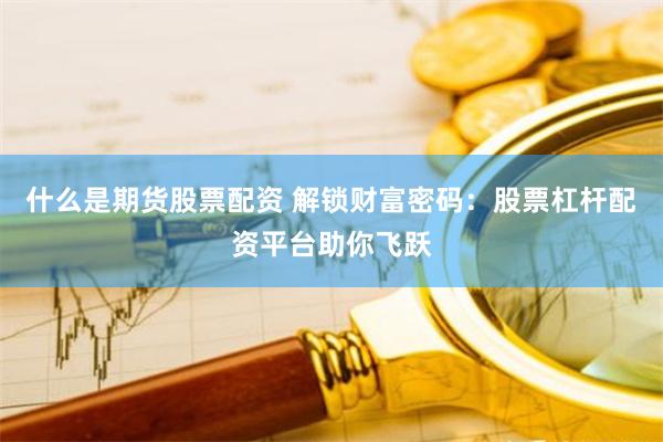 什么是期货股票配资 解锁财富密码:股票杠杆配资平台助你飞跃