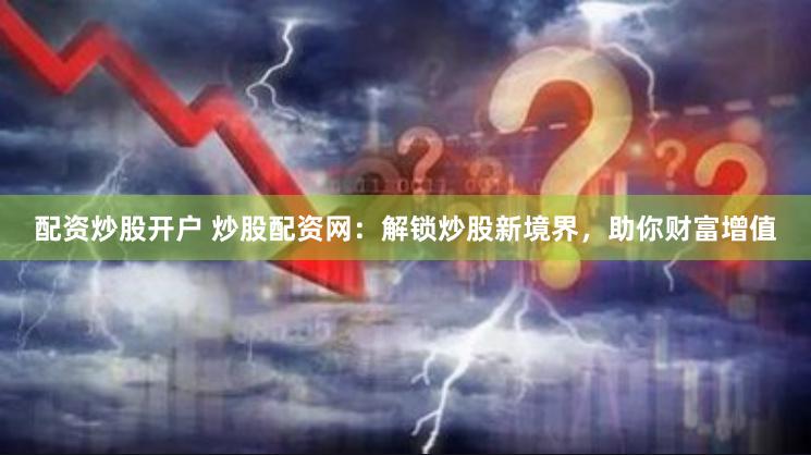 配资炒股开户 炒股配资网:解锁炒股新境界,助你财富增值