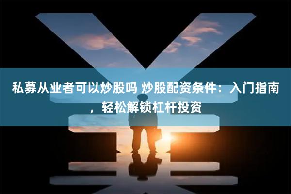 私募从业者可以炒股吗 炒股配资条件:入门指南,轻松解锁杠杆投资