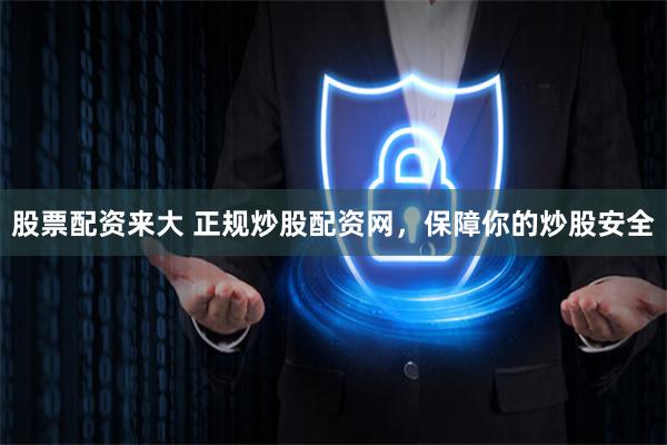 股票配资来大 正规炒股配资网,保障你的炒股安全