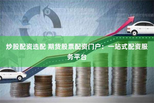炒股配资选配 期货股票配资门户:一站式配资服务平台