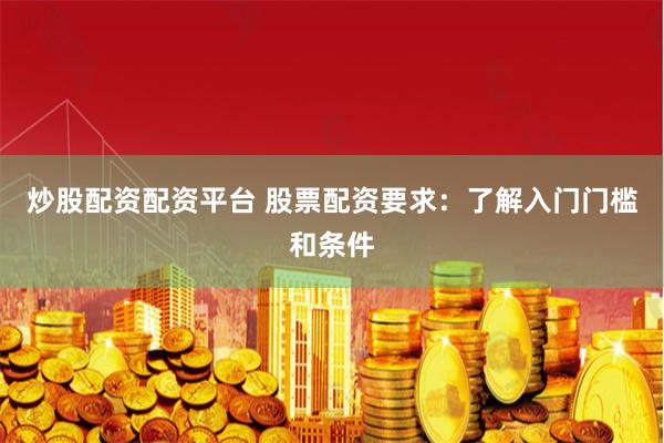 炒股配资配资平台 股票配资要求:了解入门门槛和条件