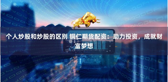 个人炒股和炒股的区别 铜仁期货配资:助力投资,成就财富梦想