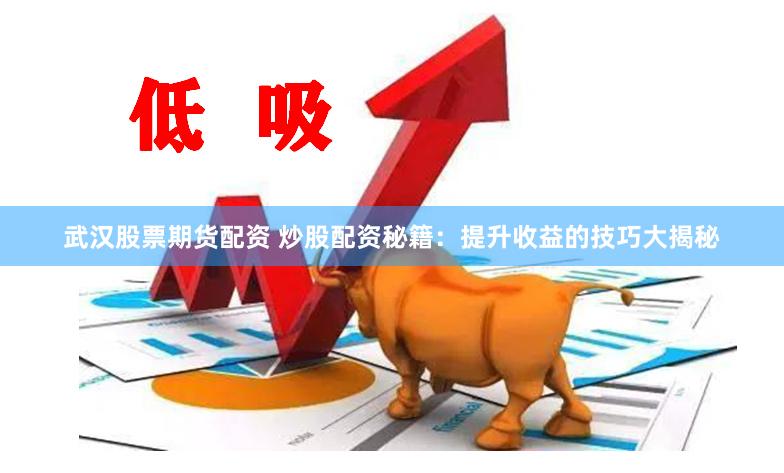 武汉股票期货配资 炒股配资秘籍:提升收益的技巧大揭秘
