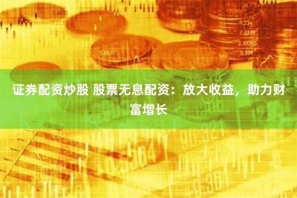 证券配资炒股 股票无息配资:放大收益,助力财富增长