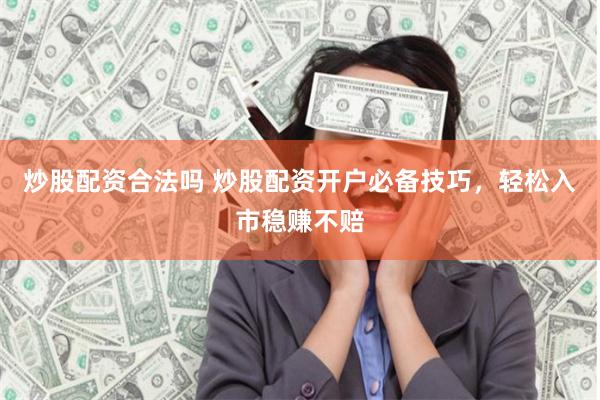 炒股配资合法吗 炒股配资开户必备技巧,轻松入市稳赚不赔
