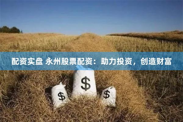 配资实盘 永州股票配资:助力投资,创造财富