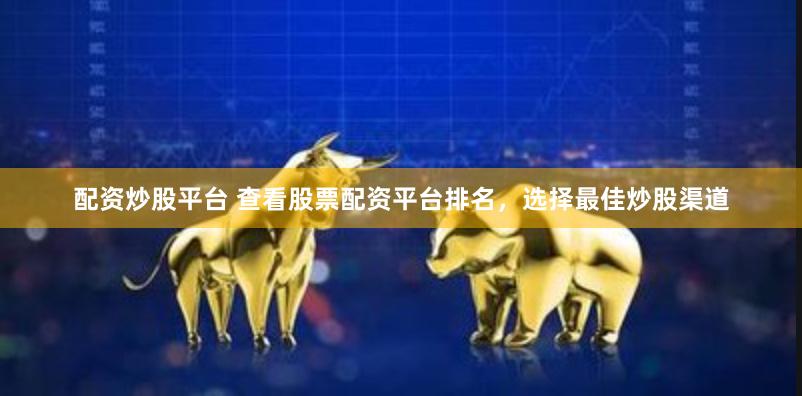 配资炒股平台 查看股票配资平台排名,选择最佳炒股渠道