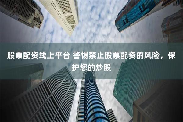 股票配资线上平台 警惕禁止股票配资的风险,保护您的炒股