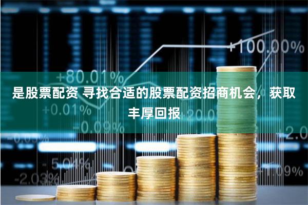 是股票配资 寻找合适的股票配资招商机会,获取丰厚回报