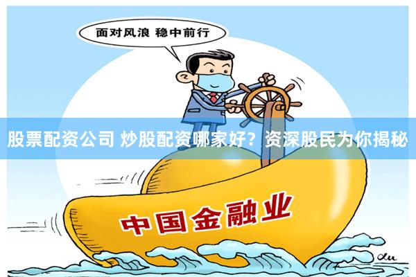 股票配资公司 炒股配资哪家好?资深股民为你揭秘