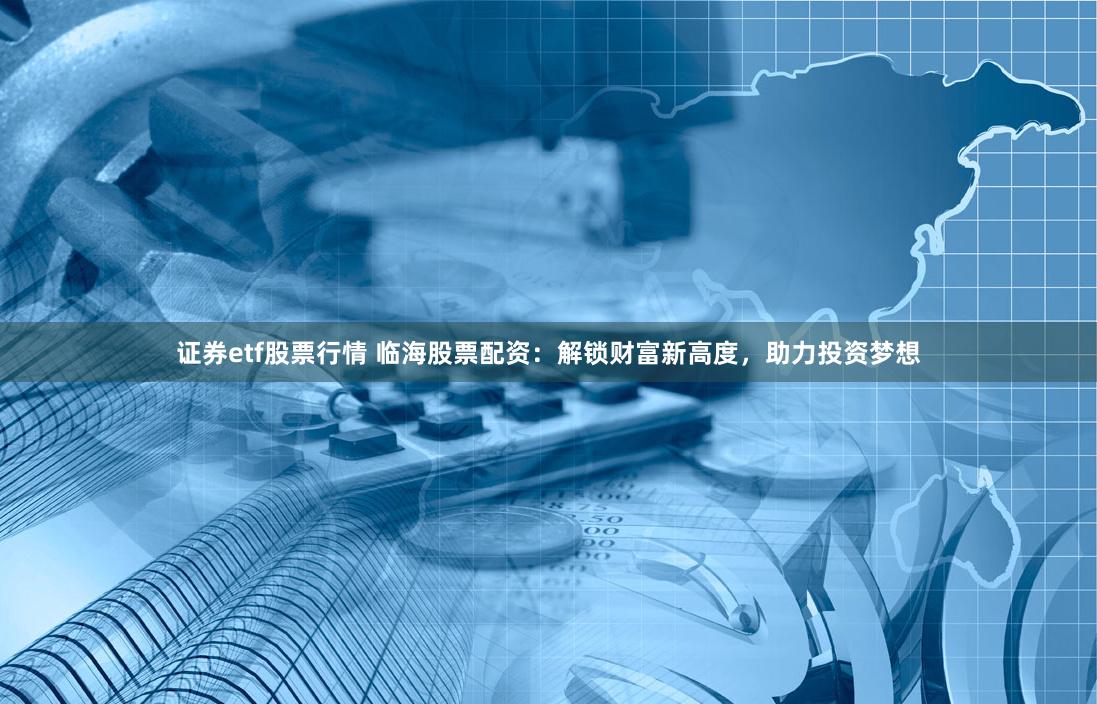 证券etf股票行情 临海股票配资:解锁财富新高度,助力投资梦想