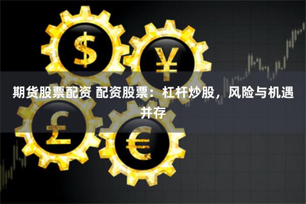 期货股票配资 配资股票:杠杆炒股,风险与机遇并存
