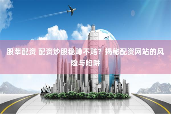 股莘配资 配资炒股稳赚不赔?揭秘配资网站的风险与陷阱