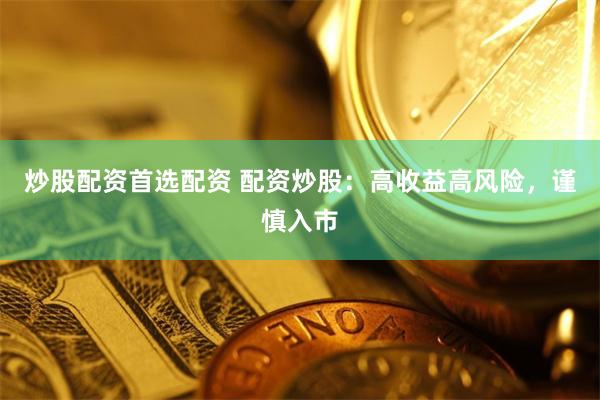 炒股配资首选配资 配资炒股:高收益高风险,谨慎入市