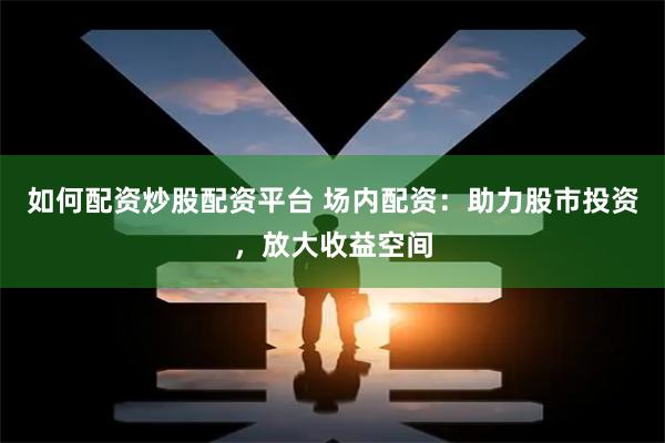 如何配资炒股配资平台 场内配资:助力股市投资,放大收益空间