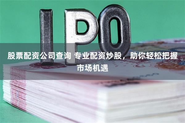 股票配资公司查询 专业配资炒股,助你轻松把握市场机遇