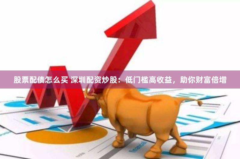 股票配债怎么买 深圳配资炒股:低门槛高收益,助你财富倍增