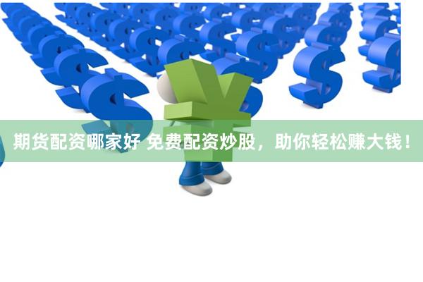 期货配资哪家好 免费配资炒股,助你轻松赚大钱!