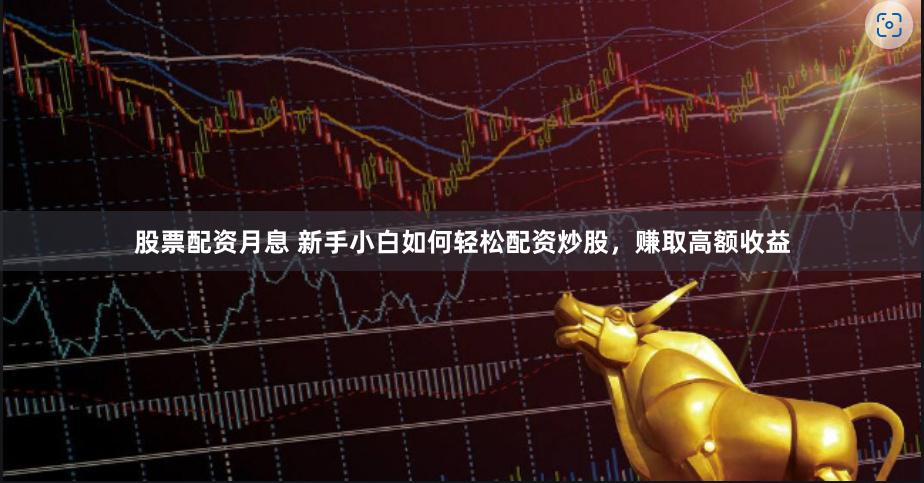 股票配资月息 新手小白如何轻松配资炒股,赚取高额收益