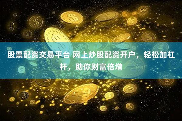 股票配资交易平台 网上炒股配资开户,轻松加杠杆,助你财富倍增