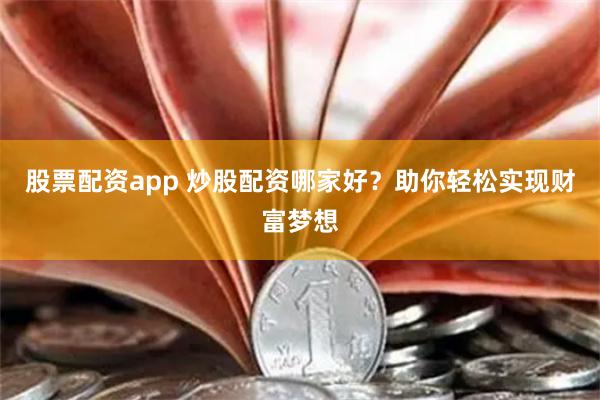 股票配资app 炒股配资哪家好?助你轻松实现财富梦想