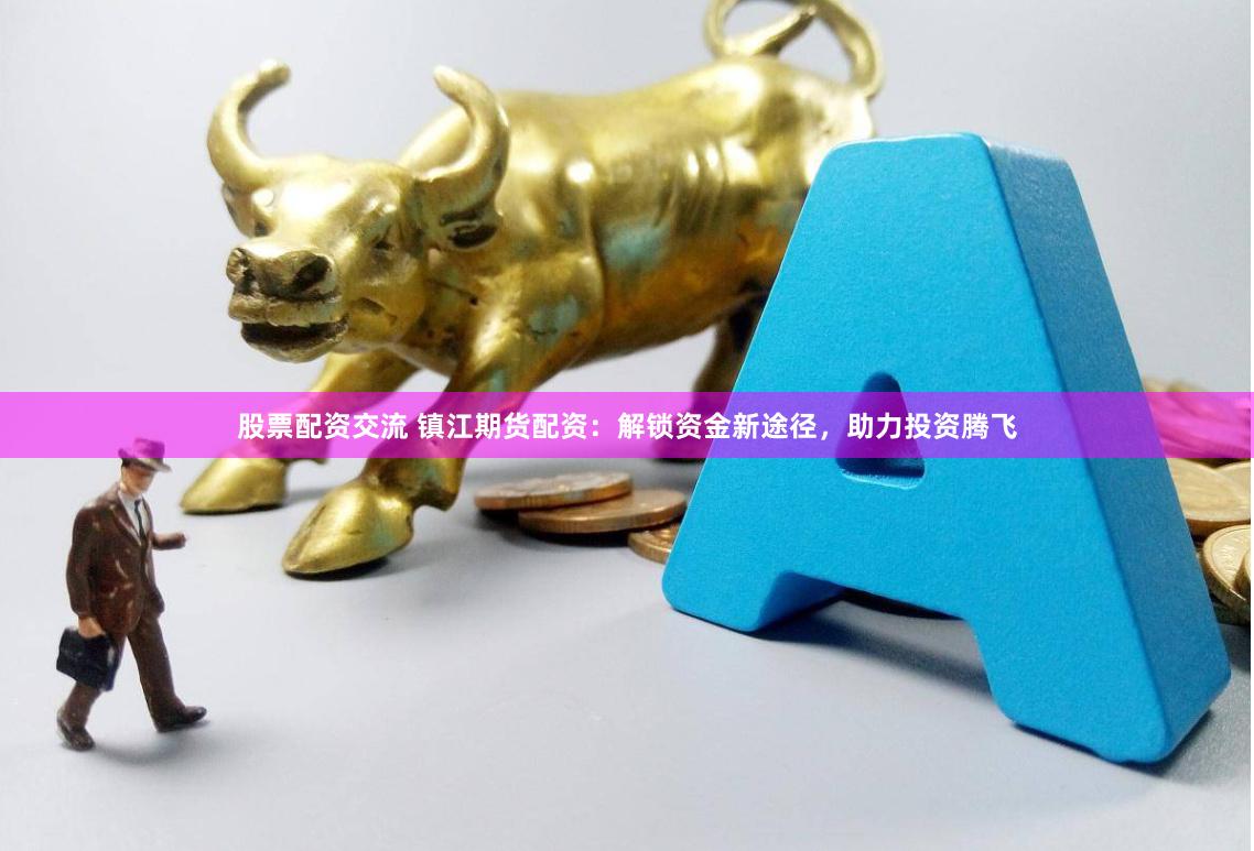 股票配资交流 镇江期货配资:解锁资金新途径,助力投资腾飞