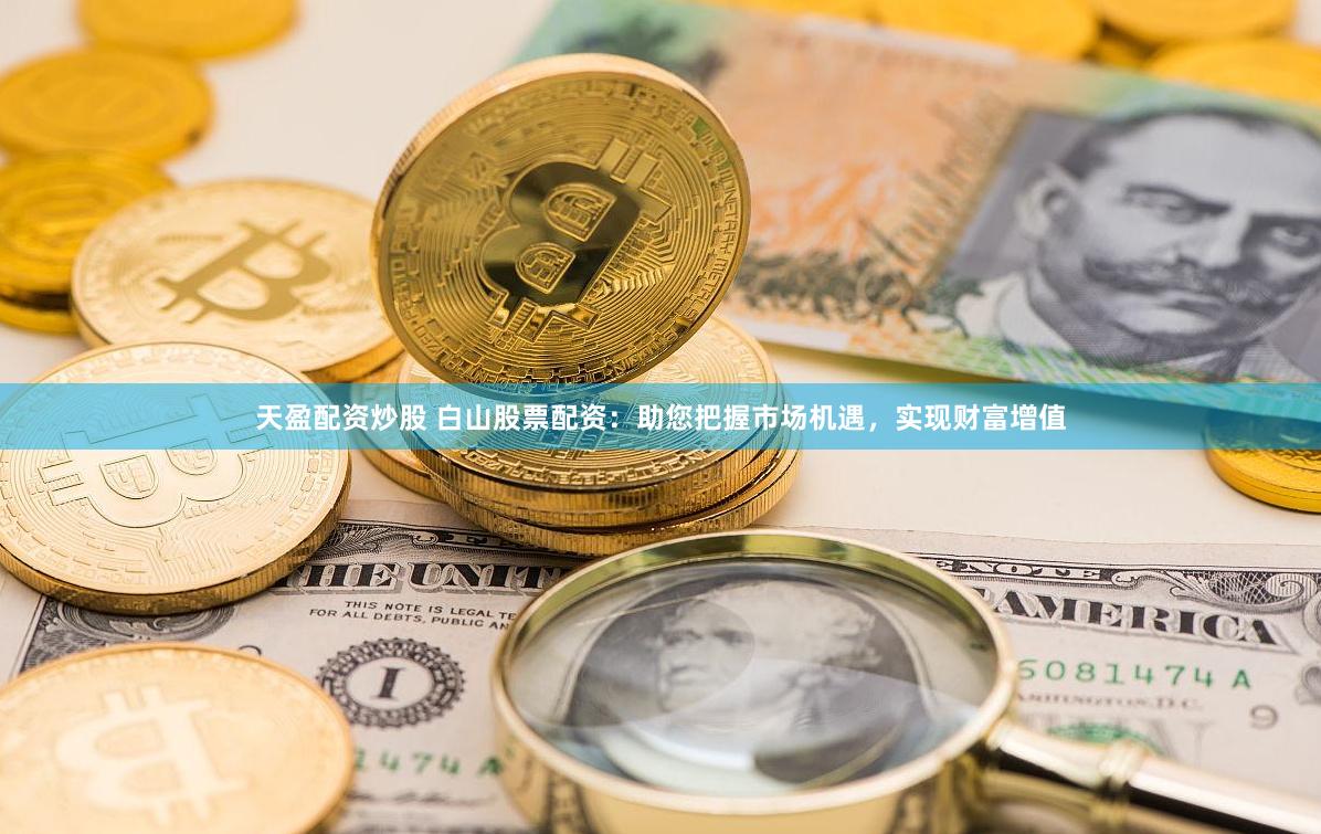 天盈配资炒股 白山股票配资:助您把握市场机遇,实现财富增值