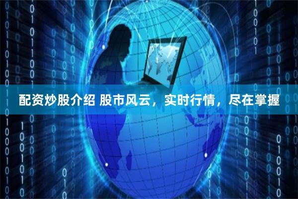 配资炒股介绍 股市风云,实时行情,尽在掌握