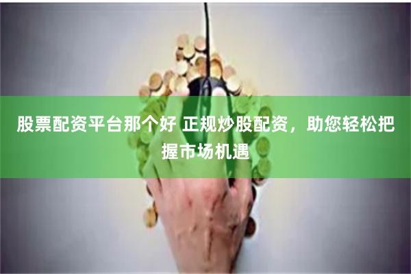 股票配资平台那个好 正规炒股配资,助您轻松把握市场机遇
