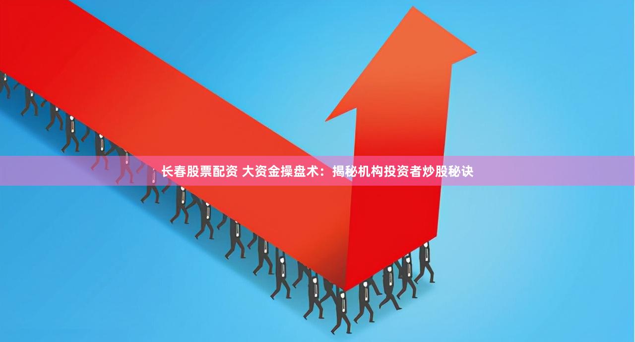 长春股票配资 大资金操盘术:揭秘机构投资者炒股秘诀