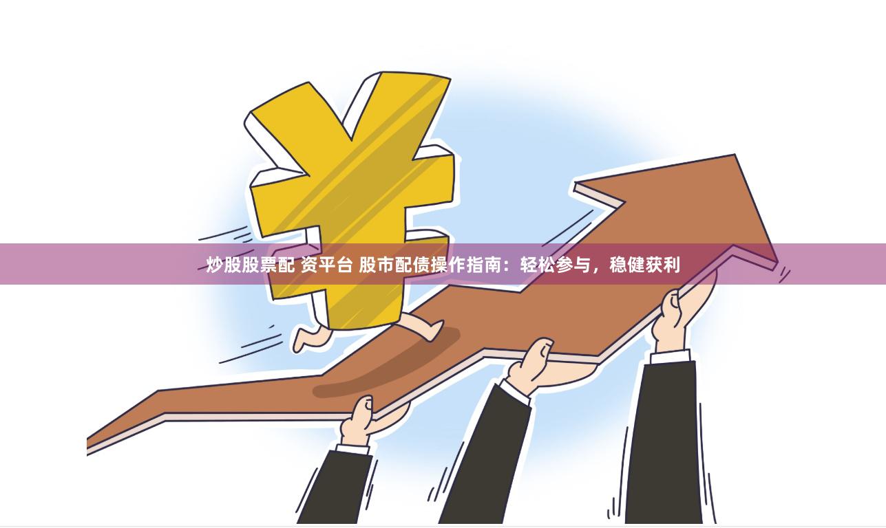 炒股股票配 资平台 股市配债操作指南:轻松参与,稳健获利