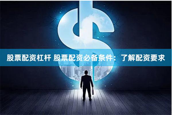 股票配资杠杆 股票配资必备条件:了解配资要求