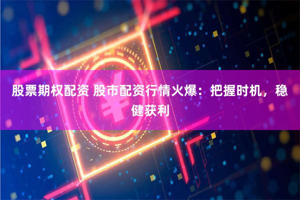 股票期权配资 股市配资行情火爆:把握时机,稳健获利