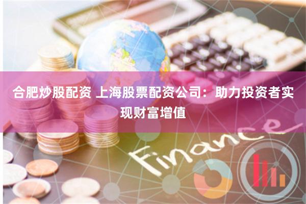 合肥炒股配资 上海股票配资公司:助力投资者实现财富增值