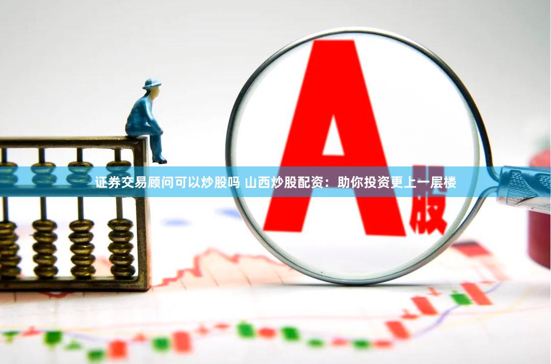 证券交易顾问可以炒股吗 山西炒股配资:助你投资更上一层楼