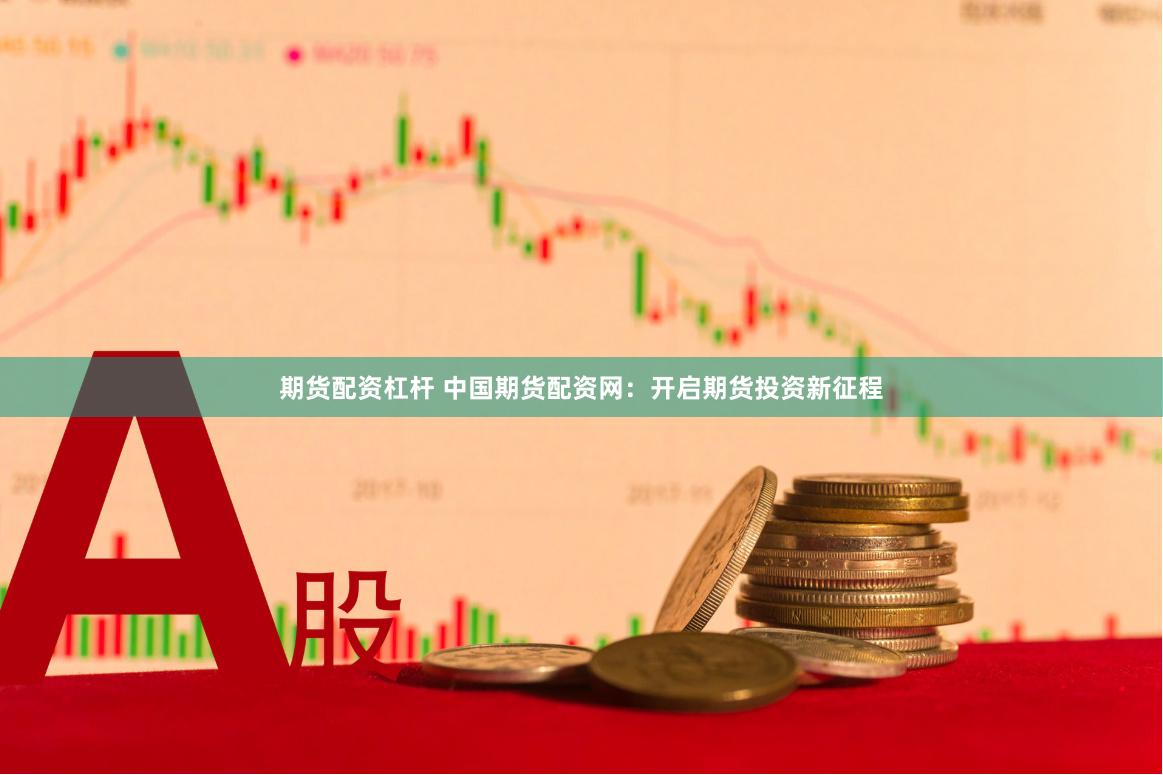 期货配资杠杆 中国期货配资网:开启期货投资新征程