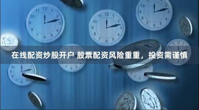 在线配资炒股开户 股票配资风险重重,投资需谨慎