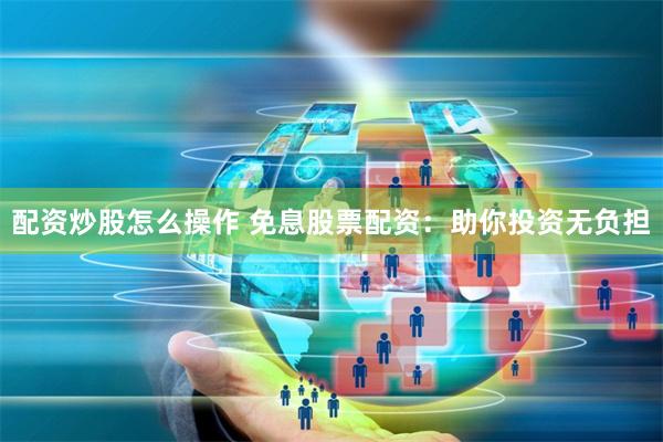 配资炒股怎么操作 免息股票配资:助你投资无负担