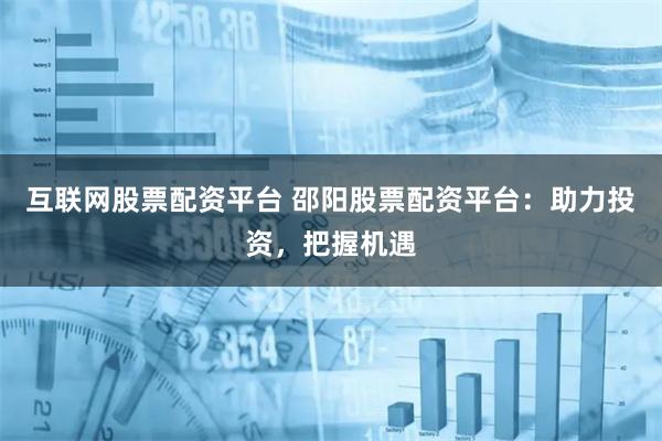 互联网股票配资平台 邵阳股票配资平台:助力投资,把握机遇