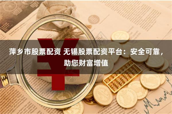 萍乡市股票配资 无锡股票配资平台:安全可靠,助您财富增值