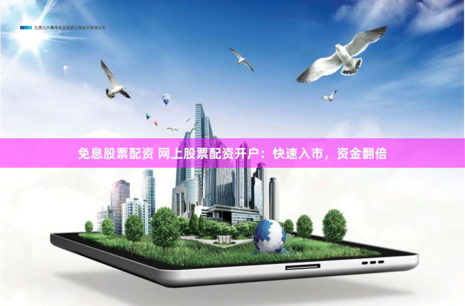 免息股票配资 网上股票配资开户:快速入市,资金翻倍
