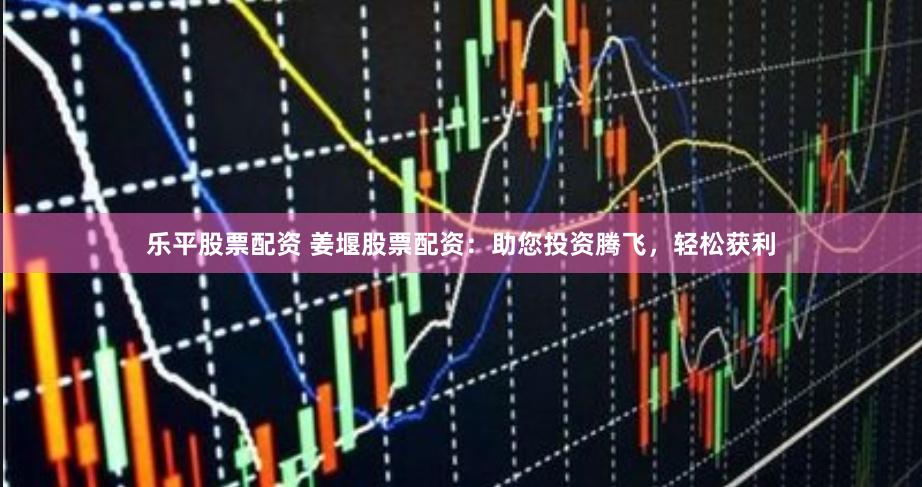乐平股票配资 姜堰股票配资:助您投资腾飞,轻松获利
