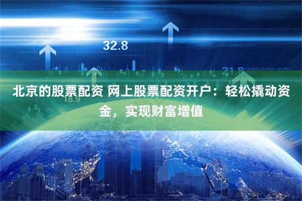 北京的股票配资 网上股票配资开户:轻松撬动资金,实现财富增值