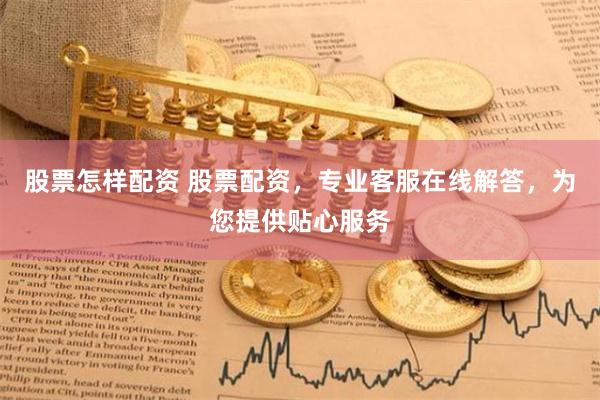 股票怎样配资 股票配资,专业客服在线解答,为您提供贴心服务