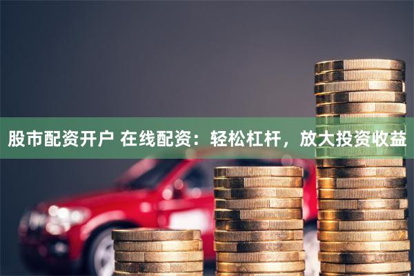 股市配资开户 在线配资:轻松杠杆,放大投资收益
