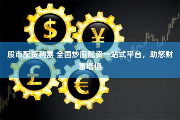 股市配资利器 全国炒股配资一站式平台,助您财富增值